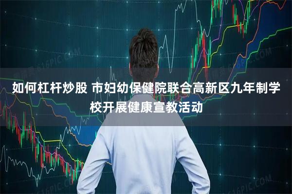 如何杠杆炒股 市妇幼保健院联合高新区九年制学校开展健康宣教活动