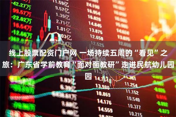 线上股票配资门户网 一场持续五周的“看见”之旅：广东省学前教育“面对面教研”走进民航幼儿园