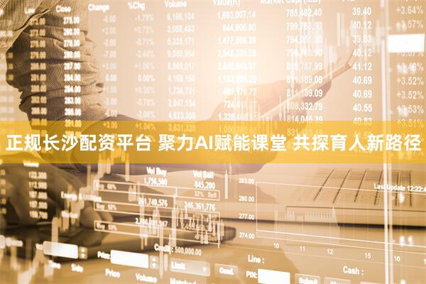 正规长沙配资平台 聚力AI赋能课堂 共探育人新路径