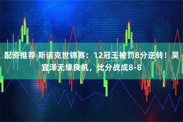 配资推荐 斯诺克世锦赛：12冠王被罚8分逆转！吴宜泽无缘良机，比分战成8-8