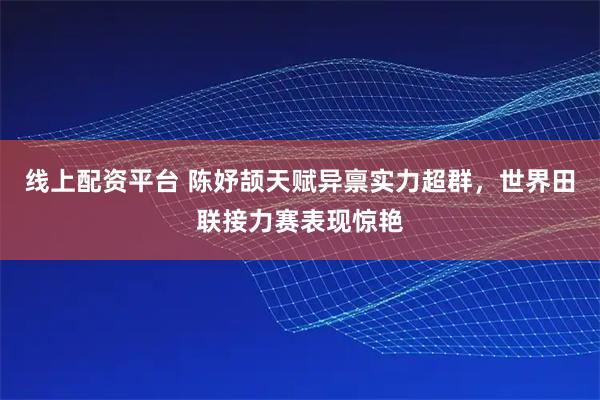 线上配资平台 陈妤颉天赋异禀实力超群，世界田联接力赛表现惊艳