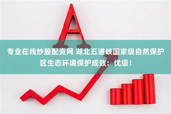 专业在线炒股配资网 湖北五道峡国家级自然保护区生态环境保护成效：优级！
