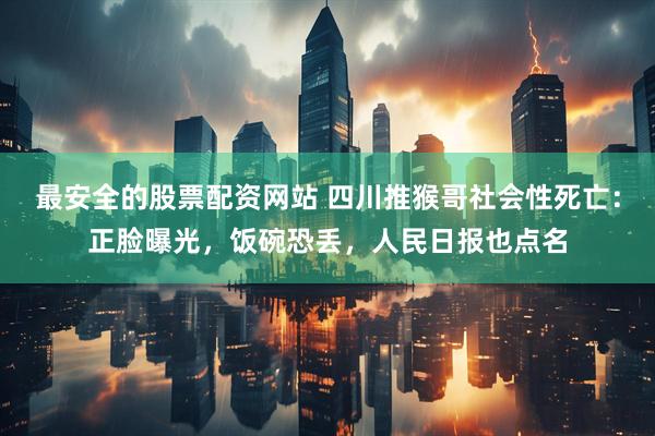 最安全的股票配资网站 四川推猴哥社会性死亡：正脸曝光，饭碗恐丢，人民日报也点名