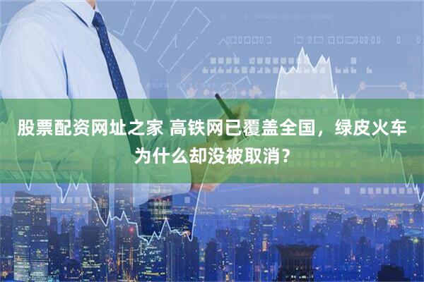 股票配资网址之家 高铁网已覆盖全国，绿皮火车为什么却没被取消？