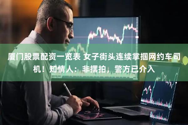 厦门股票配资一览表 女子街头连续掌掴网约车司机！知情人：非摆拍，警方已介入