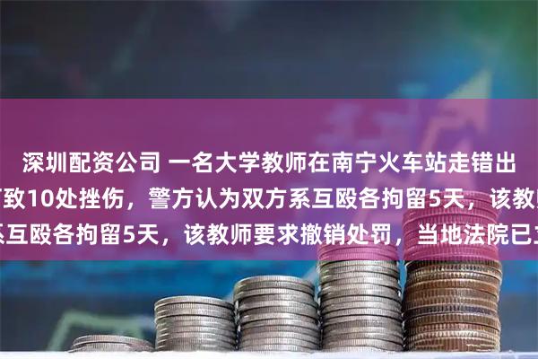 深圳配资公司 一名大学教师在南宁火车站走错出口，遭安检员辱骂追打致10处挫伤，警方认为双方系互殴各拘留5天，该教师要求撤销处罚，当地法院已立案