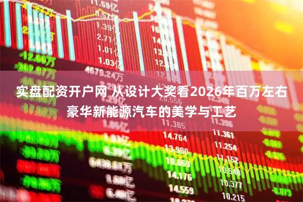 实盘配资开户网 从设计大奖看2026年百万左右豪华新能源汽车的美学与工艺