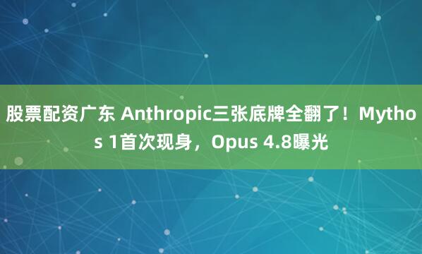 股票配资广东 Anthropic三张底牌全翻了！Mythos 1首次现身，Opus 4.8曝光