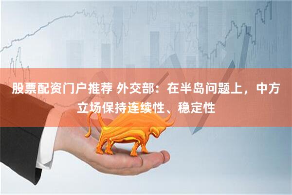 股票配资门户推荐 外交部：在半岛问题上，中方立场保持连续性、稳定性