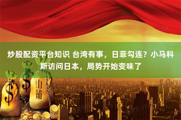 炒股配资平台知识 台湾有事，日菲勾连？小马科斯访问日本，局势开始变味了