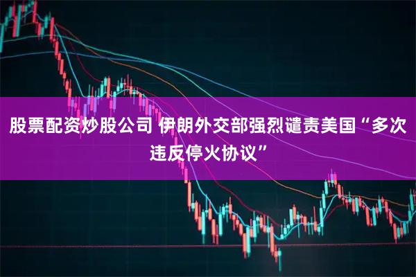 股票配资炒股公司 伊朗外交部强烈谴责美国“多次违反停火协议”