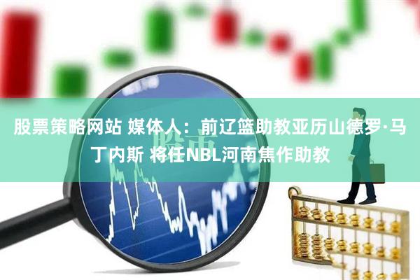 股票策略网站 媒体人：前辽篮助教亚历山德罗·马丁内斯 将任NBL河南焦作助教