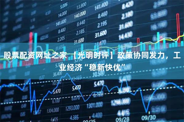 股票配资网址之家 【光明时评】政策协同发力，工业经济“稳新快优”
