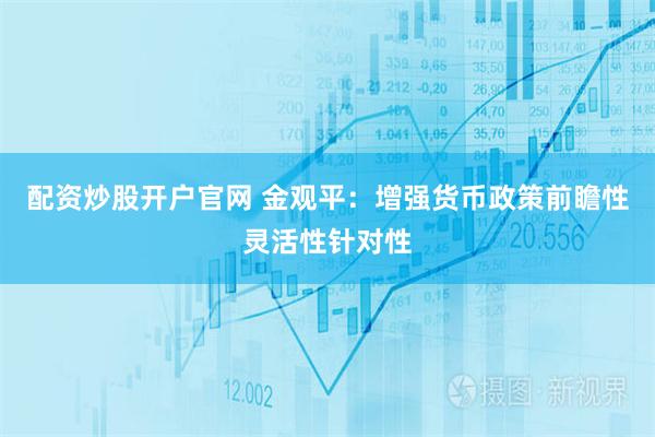 配资炒股开户官网 金观平：增强货币政策前瞻性灵活性针对性